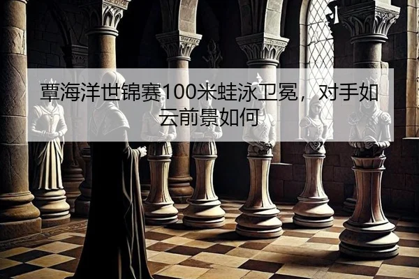 覃海洋世锦赛100米蛙泳卫冕，对手如云前景如何
