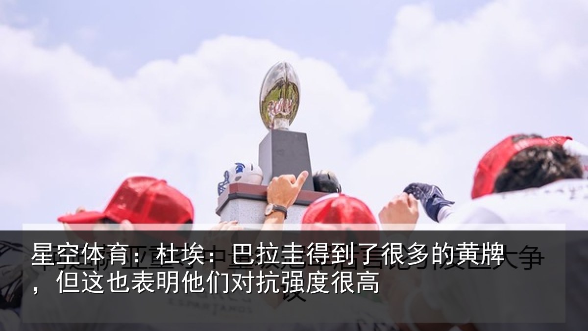 星空体育：杜埃：巴拉圭得到了很多的黄牌，但这也表明他们对抗强度很高