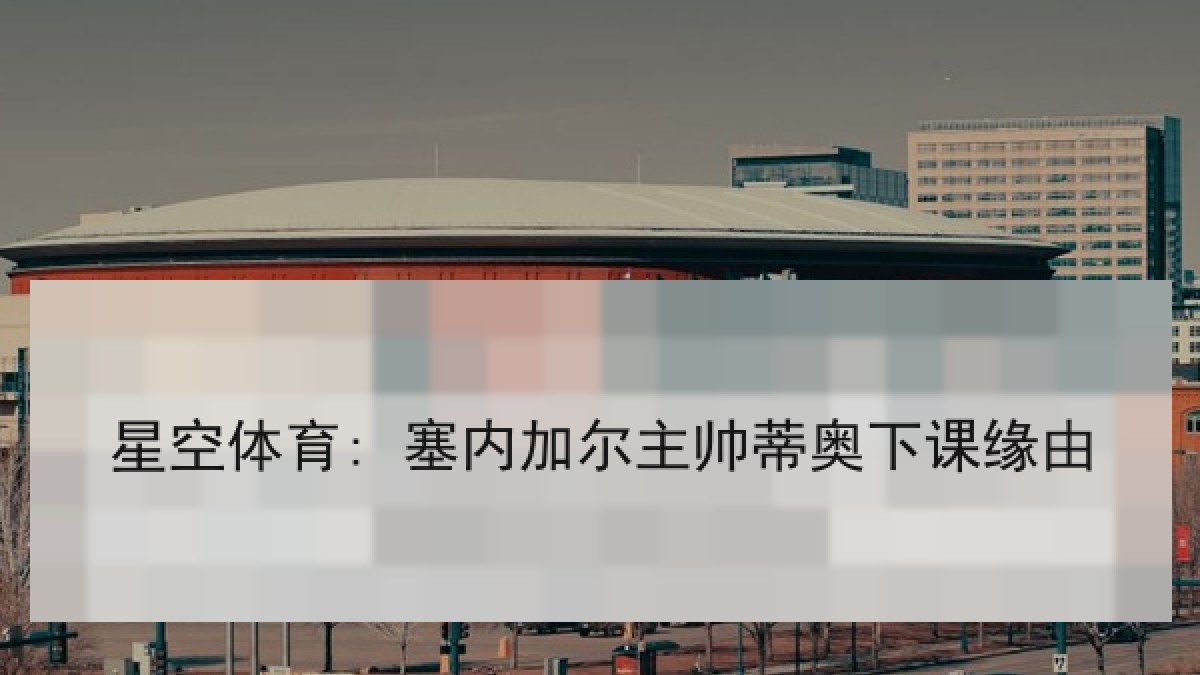 星空体育: 塞内加尔主帅蒂奥下课缘由