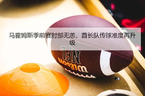 马霍姆斯季前赛肘部无恙，酋长队传球准度再升级