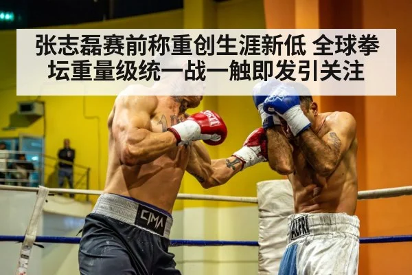 张志磊赛前称重创生涯新低 全球拳坛重量级统一战一触即发引关注