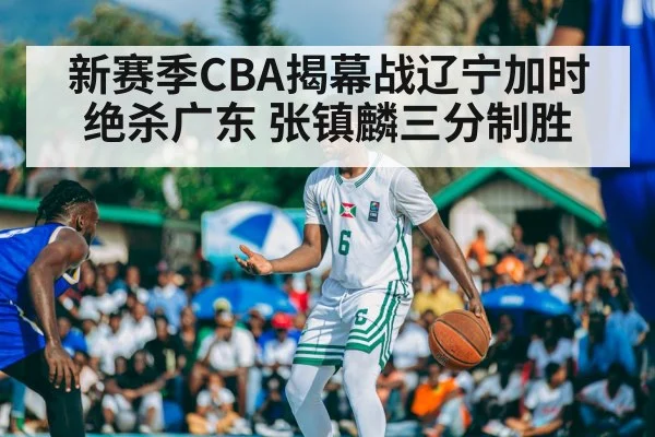 新赛季CBA揭幕战辽宁加时绝杀广东 张镇麟三分制胜