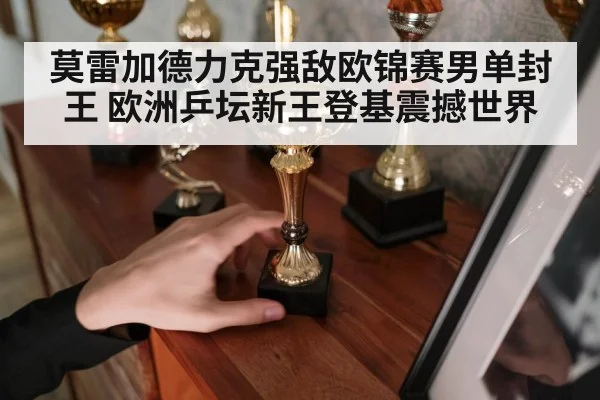 莫雷加德力克强敌欧锦赛男单封王 欧洲乒坛新王登基震撼世界