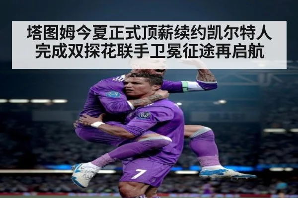 塔图姆今夏正式顶薪续约凯尔特人完成双探花联手卫冕征途再启航